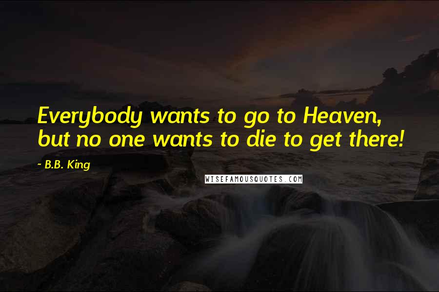 B.B. King Quotes: Everybody wants to go to Heaven, but no one wants to die to get there!