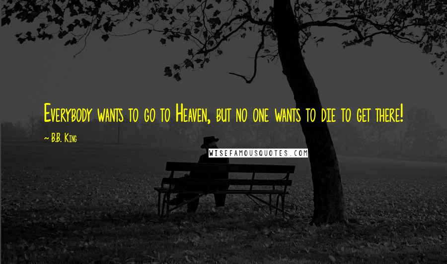 B.B. King Quotes: Everybody wants to go to Heaven, but no one wants to die to get there!