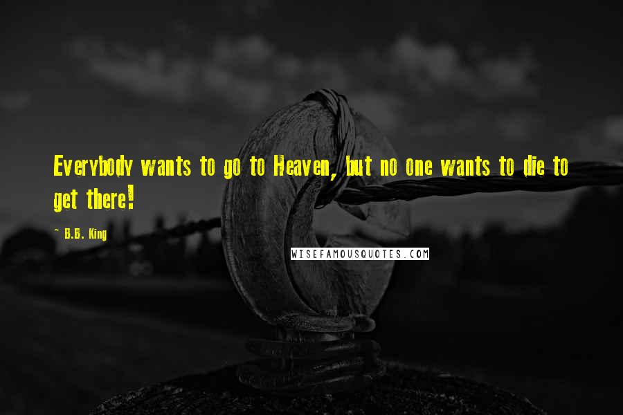 B.B. King Quotes: Everybody wants to go to Heaven, but no one wants to die to get there!