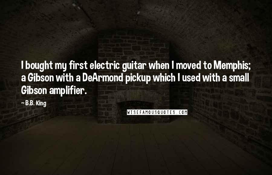 B.B. King Quotes: I bought my first electric guitar when I moved to Memphis; a Gibson with a DeArmond pickup which I used with a small Gibson amplifier.