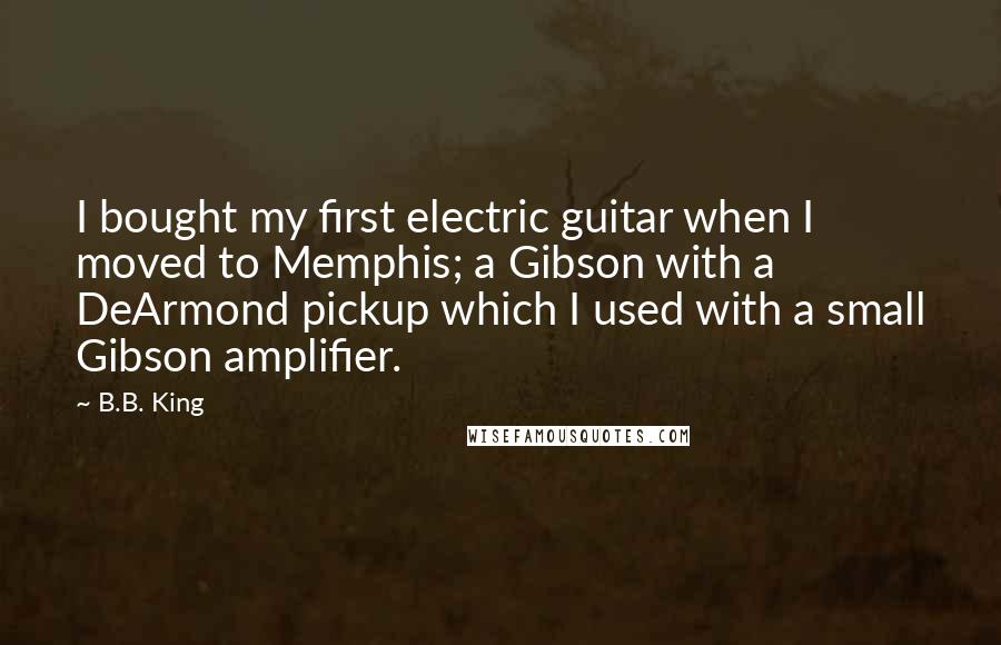 B.B. King Quotes: I bought my first electric guitar when I moved to Memphis; a Gibson with a DeArmond pickup which I used with a small Gibson amplifier.