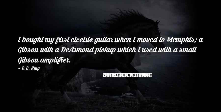 B.B. King Quotes: I bought my first electric guitar when I moved to Memphis; a Gibson with a DeArmond pickup which I used with a small Gibson amplifier.