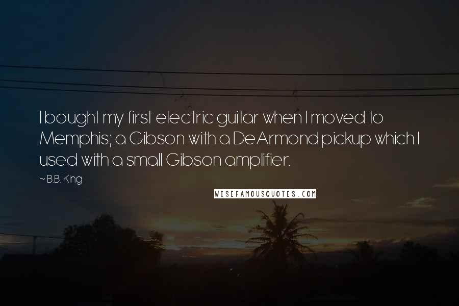 B.B. King Quotes: I bought my first electric guitar when I moved to Memphis; a Gibson with a DeArmond pickup which I used with a small Gibson amplifier.