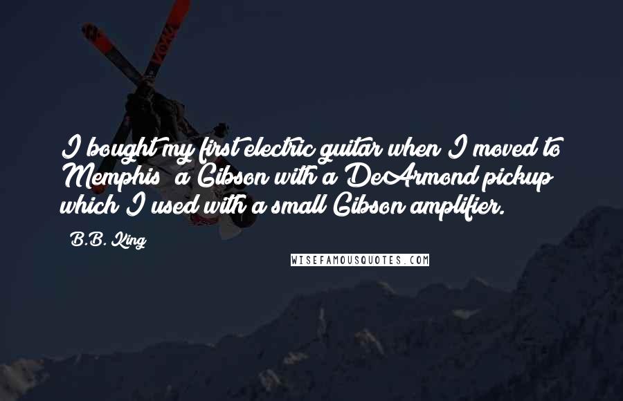 B.B. King Quotes: I bought my first electric guitar when I moved to Memphis; a Gibson with a DeArmond pickup which I used with a small Gibson amplifier.