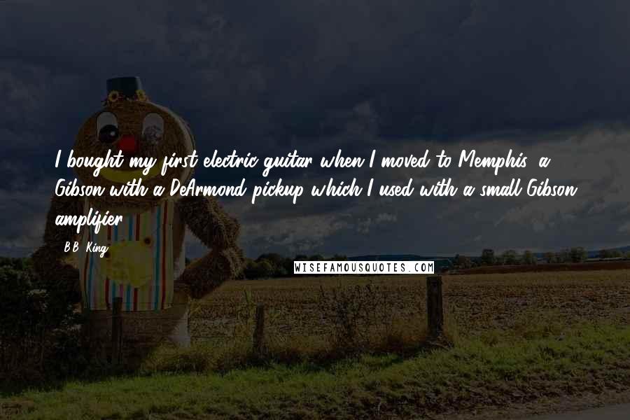 B.B. King Quotes: I bought my first electric guitar when I moved to Memphis; a Gibson with a DeArmond pickup which I used with a small Gibson amplifier.