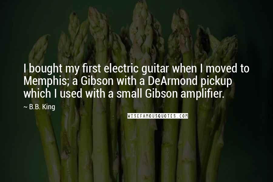 B.B. King Quotes: I bought my first electric guitar when I moved to Memphis; a Gibson with a DeArmond pickup which I used with a small Gibson amplifier.