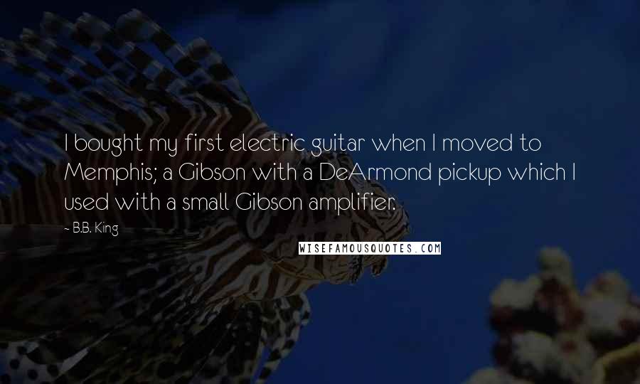 B.B. King Quotes: I bought my first electric guitar when I moved to Memphis; a Gibson with a DeArmond pickup which I used with a small Gibson amplifier.