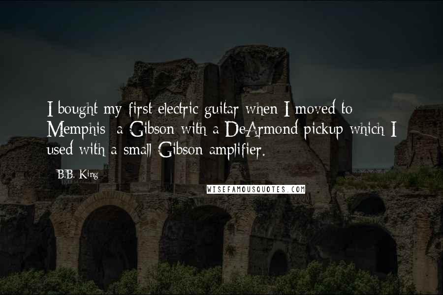 B.B. King Quotes: I bought my first electric guitar when I moved to Memphis; a Gibson with a DeArmond pickup which I used with a small Gibson amplifier.