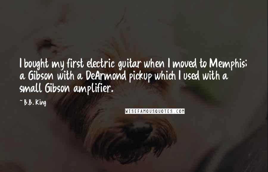 B.B. King Quotes: I bought my first electric guitar when I moved to Memphis; a Gibson with a DeArmond pickup which I used with a small Gibson amplifier.