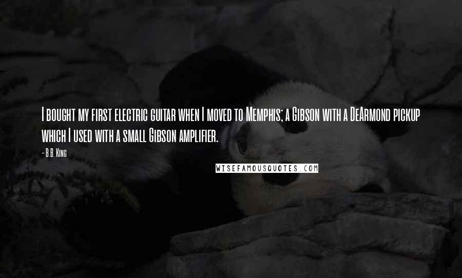 B.B. King Quotes: I bought my first electric guitar when I moved to Memphis; a Gibson with a DeArmond pickup which I used with a small Gibson amplifier.