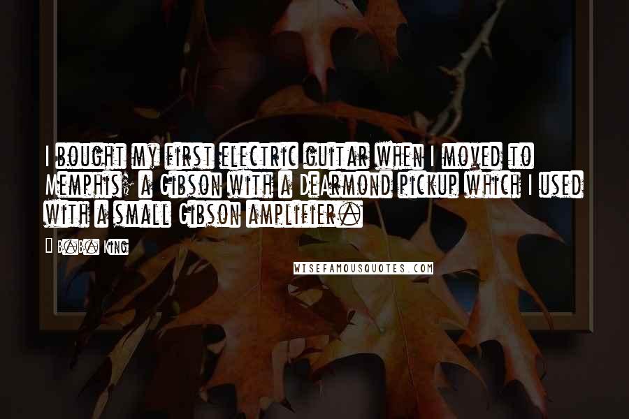 B.B. King Quotes: I bought my first electric guitar when I moved to Memphis; a Gibson with a DeArmond pickup which I used with a small Gibson amplifier.