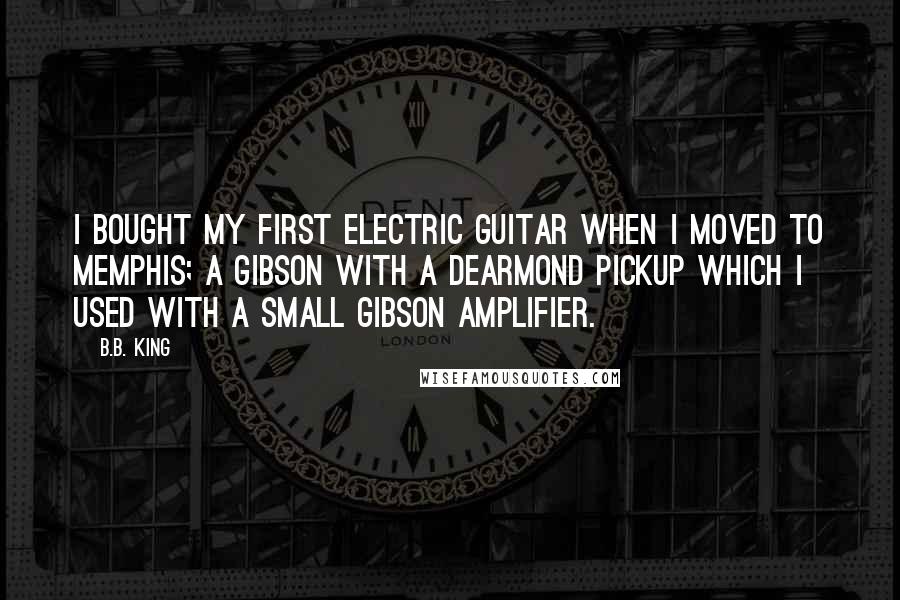 B.B. King Quotes: I bought my first electric guitar when I moved to Memphis; a Gibson with a DeArmond pickup which I used with a small Gibson amplifier.