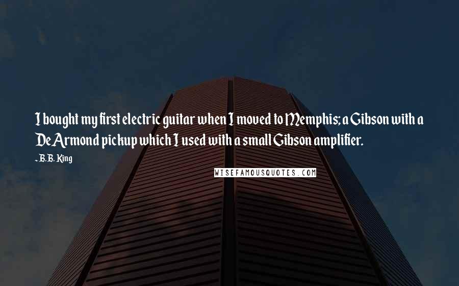 B.B. King Quotes: I bought my first electric guitar when I moved to Memphis; a Gibson with a DeArmond pickup which I used with a small Gibson amplifier.