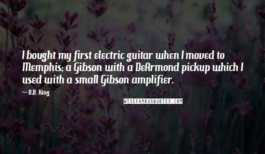 B.B. King Quotes: I bought my first electric guitar when I moved to Memphis; a Gibson with a DeArmond pickup which I used with a small Gibson amplifier.