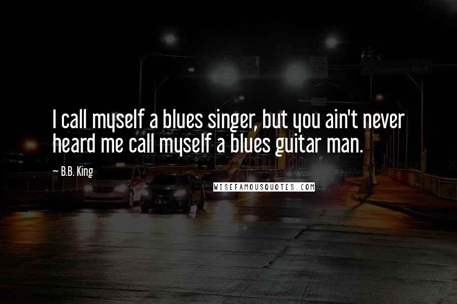 B.B. King Quotes: I call myself a blues singer, but you ain't never heard me call myself a blues guitar man.