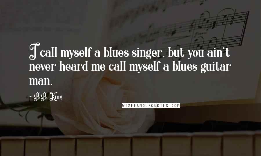 B.B. King Quotes: I call myself a blues singer, but you ain't never heard me call myself a blues guitar man.