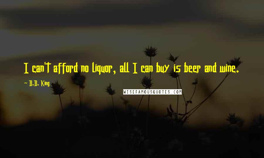 B.B. King Quotes: I can't afford no liquor, all I can buy is beer and wine.