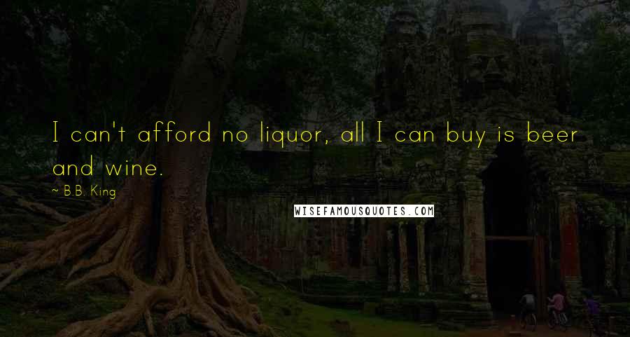 B.B. King Quotes: I can't afford no liquor, all I can buy is beer and wine.