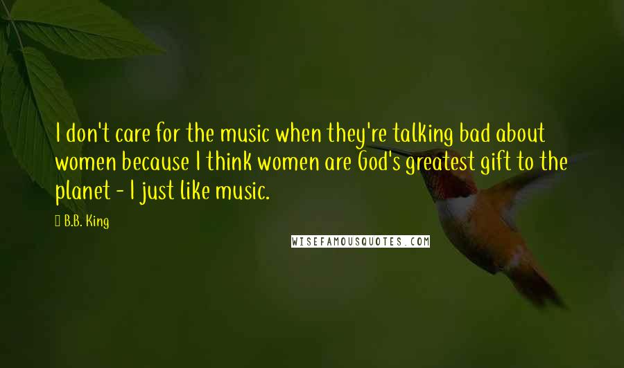 B.B. King Quotes: I don't care for the music when they're talking bad about women because I think women are God's greatest gift to the planet - I just like music.