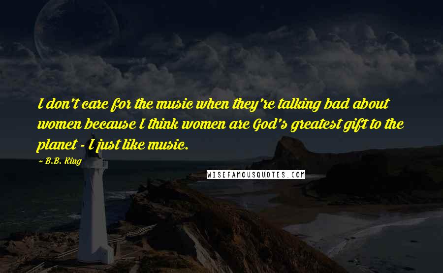 B.B. King Quotes: I don't care for the music when they're talking bad about women because I think women are God's greatest gift to the planet - I just like music.