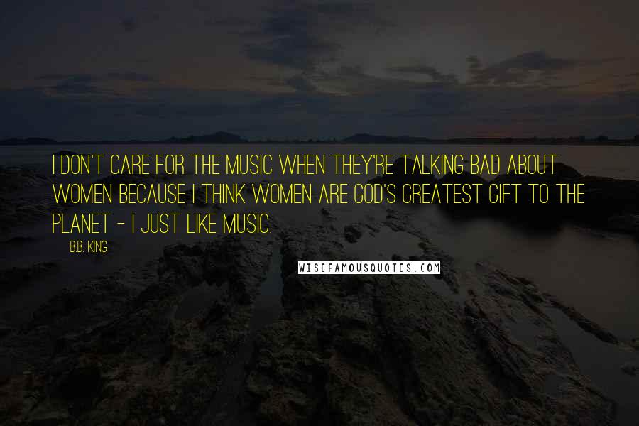 B.B. King Quotes: I don't care for the music when they're talking bad about women because I think women are God's greatest gift to the planet - I just like music.