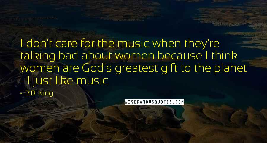 B.B. King Quotes: I don't care for the music when they're talking bad about women because I think women are God's greatest gift to the planet - I just like music.