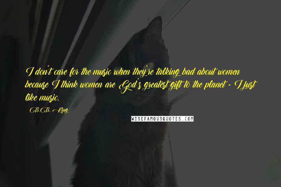 B.B. King Quotes: I don't care for the music when they're talking bad about women because I think women are God's greatest gift to the planet - I just like music.