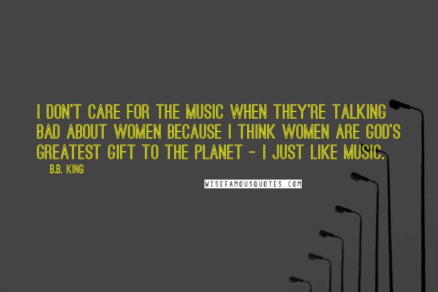 B.B. King Quotes: I don't care for the music when they're talking bad about women because I think women are God's greatest gift to the planet - I just like music.