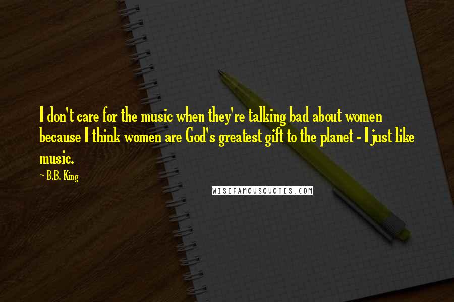 B.B. King Quotes: I don't care for the music when they're talking bad about women because I think women are God's greatest gift to the planet - I just like music.