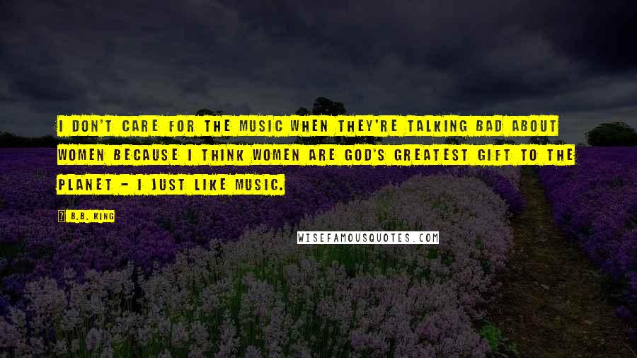 B.B. King Quotes: I don't care for the music when they're talking bad about women because I think women are God's greatest gift to the planet - I just like music.