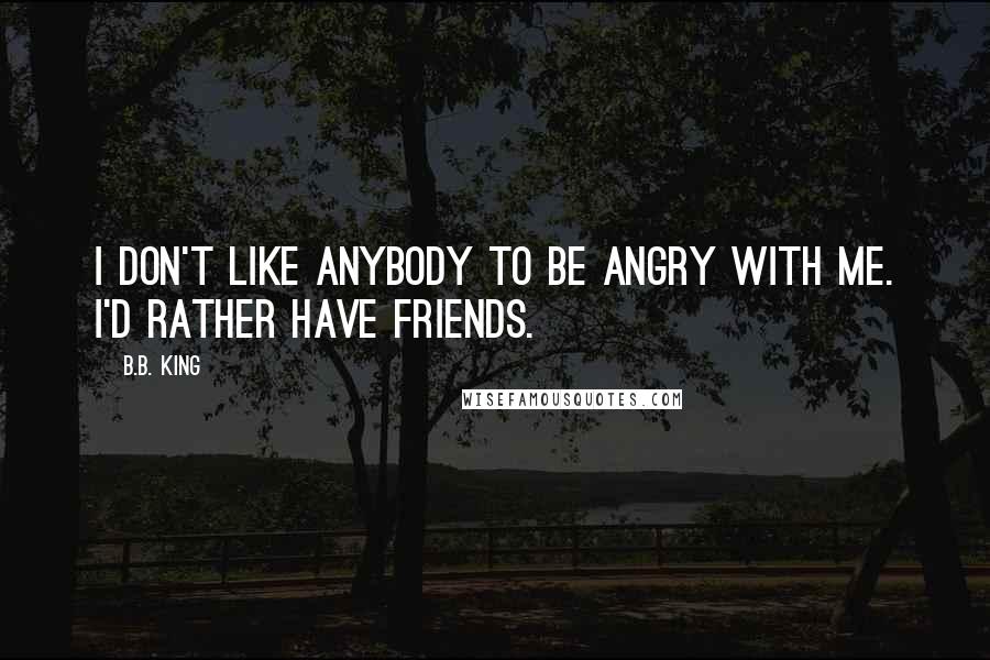 B.B. King Quotes: I don't like anybody to be angry with me. I'd rather have friends.