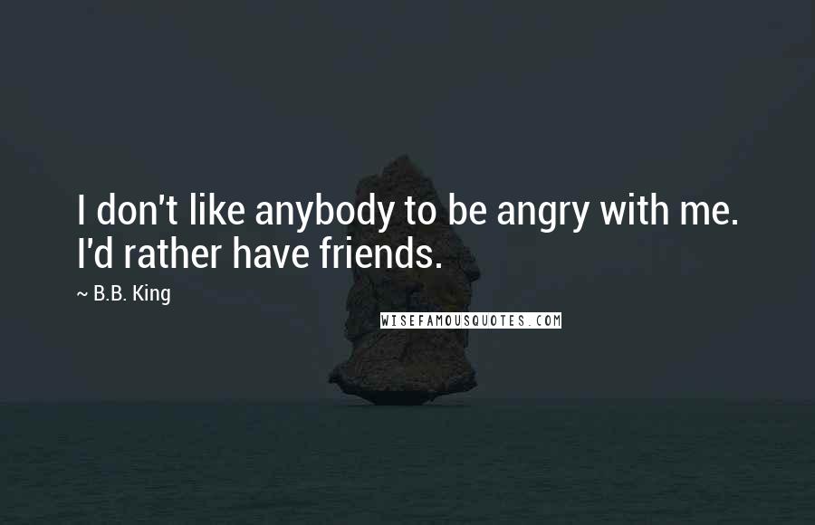 B.B. King Quotes: I don't like anybody to be angry with me. I'd rather have friends.