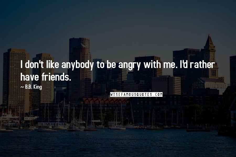 B.B. King Quotes: I don't like anybody to be angry with me. I'd rather have friends.