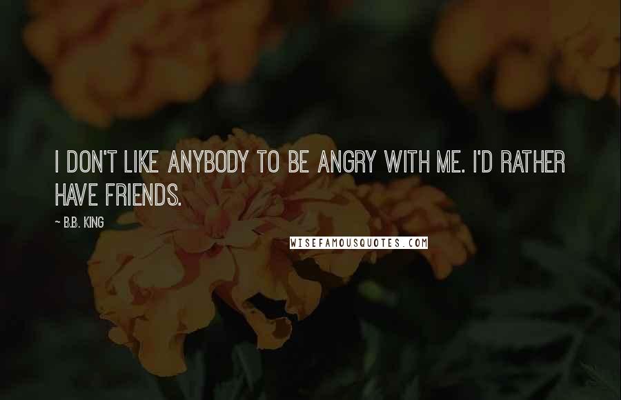 B.B. King Quotes: I don't like anybody to be angry with me. I'd rather have friends.