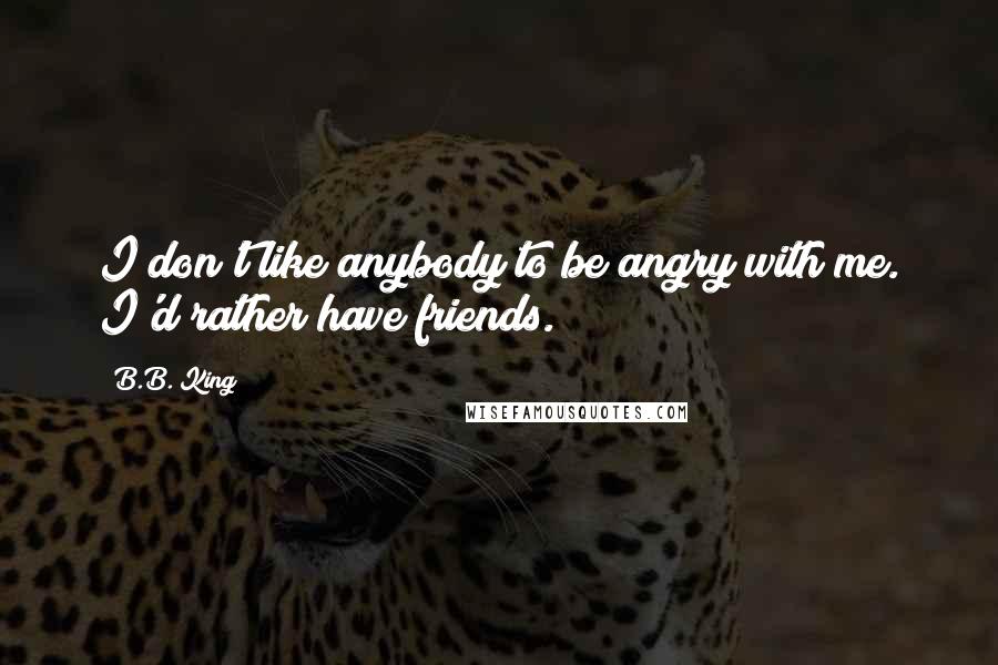 B.B. King Quotes: I don't like anybody to be angry with me. I'd rather have friends.