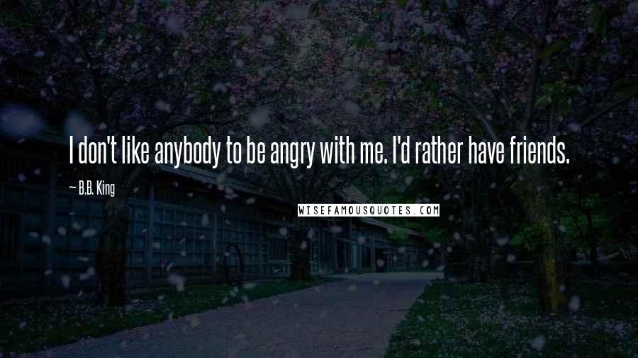 B.B. King Quotes: I don't like anybody to be angry with me. I'd rather have friends.