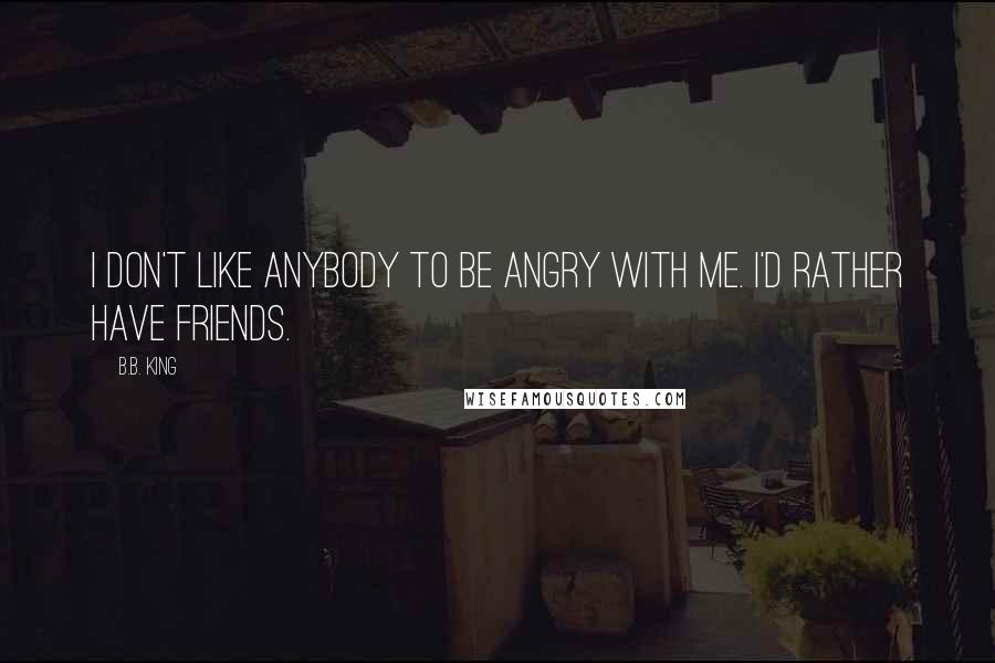 B.B. King Quotes: I don't like anybody to be angry with me. I'd rather have friends.