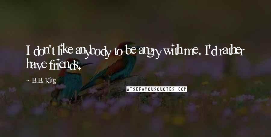 B.B. King Quotes: I don't like anybody to be angry with me. I'd rather have friends.