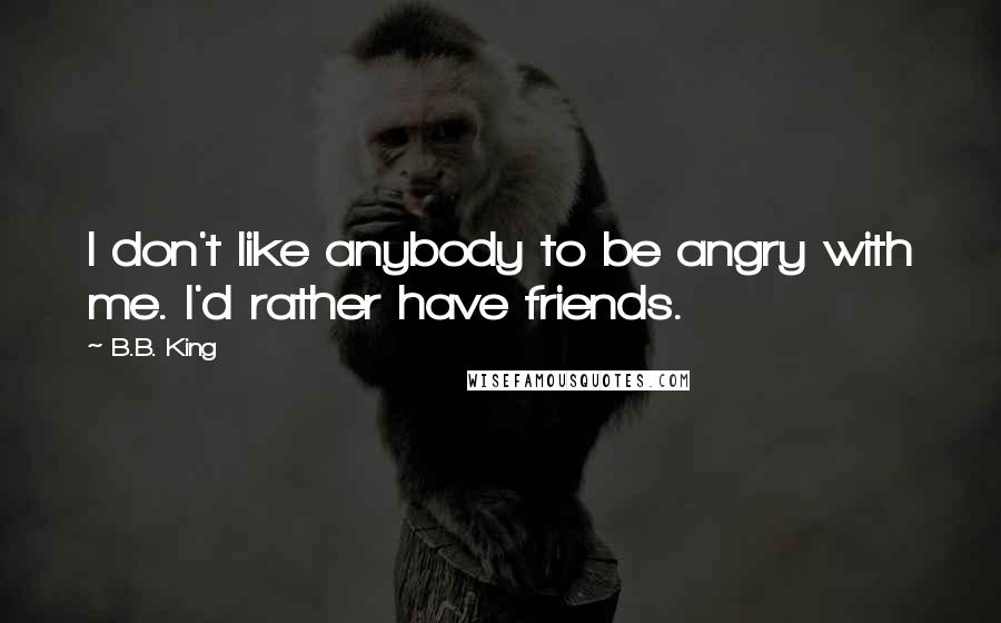 B.B. King Quotes: I don't like anybody to be angry with me. I'd rather have friends.