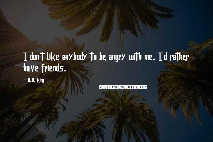 B.B. King Quotes: I don't like anybody to be angry with me. I'd rather have friends.