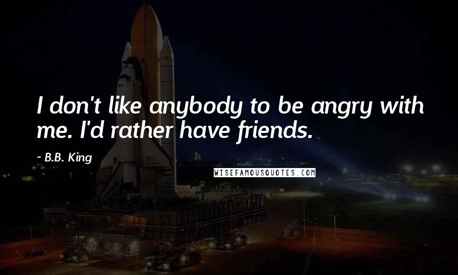 B.B. King Quotes: I don't like anybody to be angry with me. I'd rather have friends.