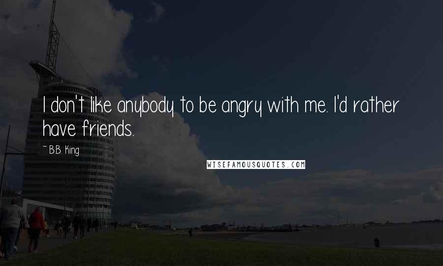 B.B. King Quotes: I don't like anybody to be angry with me. I'd rather have friends.