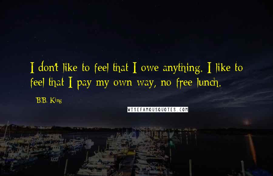 B.B. King Quotes: I don't like to feel that I owe anything. I like to feel that I pay my own way, no free lunch.