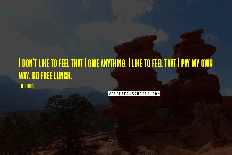 B.B. King Quotes: I don't like to feel that I owe anything. I like to feel that I pay my own way, no free lunch.