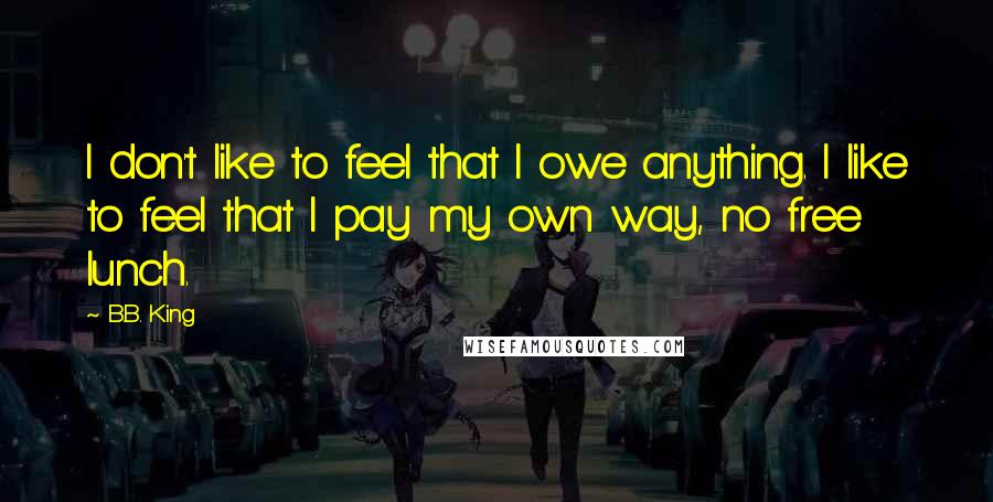 B.B. King Quotes: I don't like to feel that I owe anything. I like to feel that I pay my own way, no free lunch.