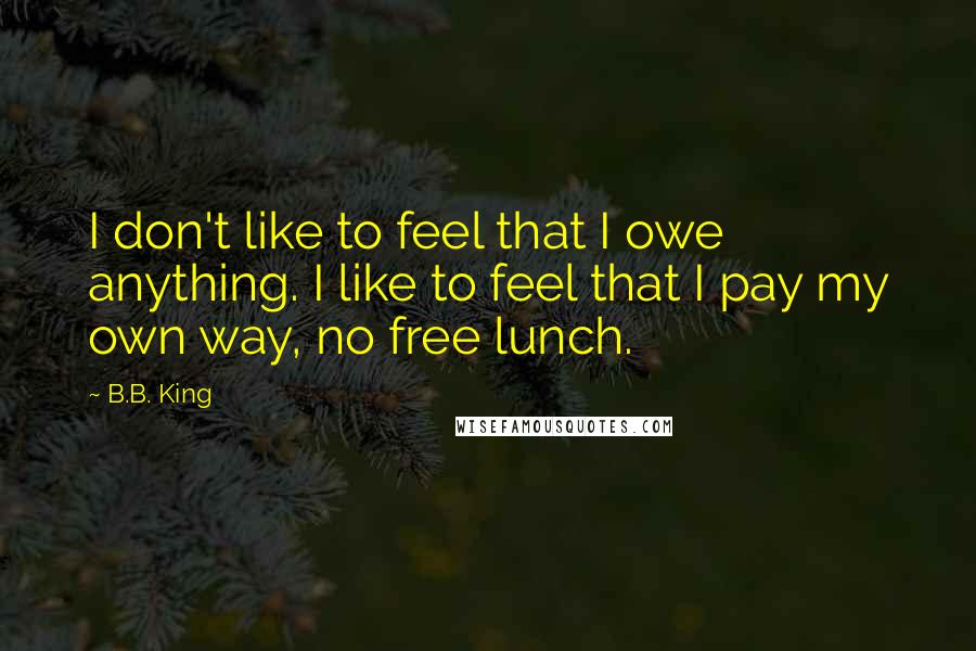 B.B. King Quotes: I don't like to feel that I owe anything. I like to feel that I pay my own way, no free lunch.