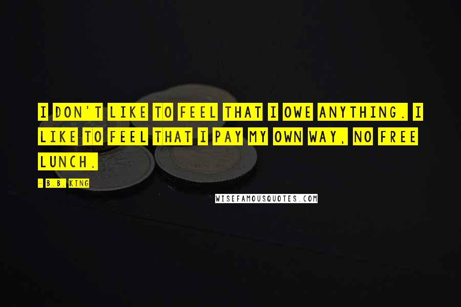 B.B. King Quotes: I don't like to feel that I owe anything. I like to feel that I pay my own way, no free lunch.