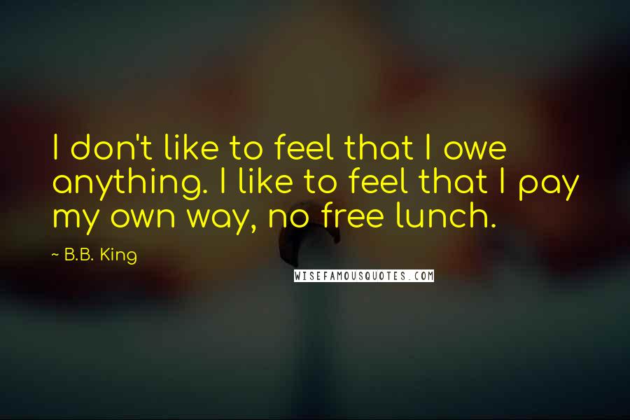 B.B. King Quotes: I don't like to feel that I owe anything. I like to feel that I pay my own way, no free lunch.