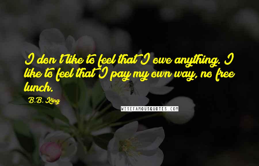 B.B. King Quotes: I don't like to feel that I owe anything. I like to feel that I pay my own way, no free lunch.