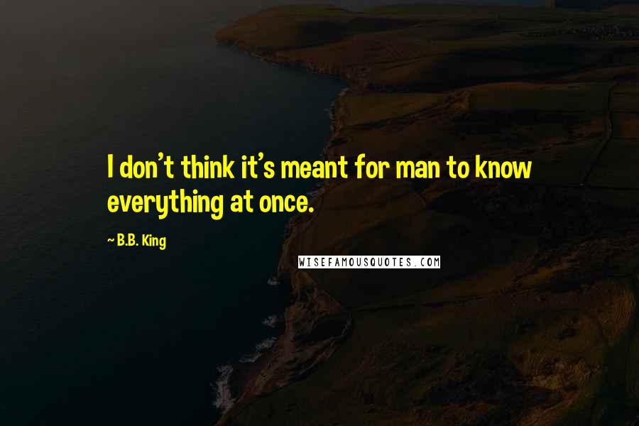 B.B. King Quotes: I don't think it's meant for man to know everything at once.